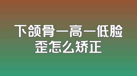 下颌骨一高一低脸歪怎么矫正