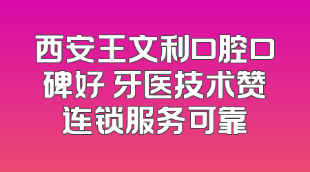 西安王文利口腔口碑好 牙医技术赞连锁服务可靠
