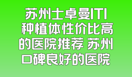 苏州士卓曼ITI 种植体性价比高的医院推荐 苏州口碑良好的医院