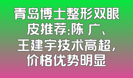 青岛博士整形双眼皮推荐：陈昇广、王建宇技术高超，价格优势明显