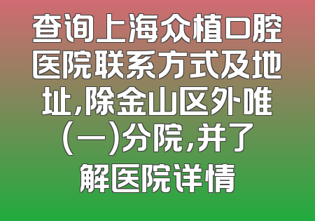 查询上海众植口腔医院联系方式及地址，除金山区外唯（一）分院，并了解医院详情