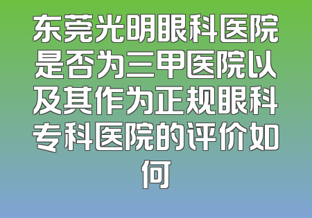 东莞光明眼科医院是否为三甲医院以及其作为正规眼科专科医院的评价如何