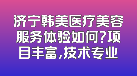 济宁韩美医疗美容服务体验如何？项目丰富，技术专业