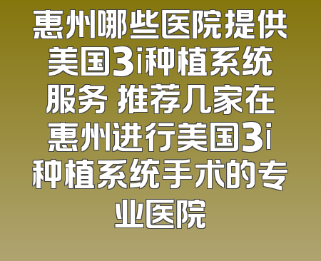 惠州哪些医院提供美国3i种植系统服务 推荐几家在惠州进行美国3i种植系统手术的专业医院