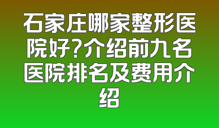 石家庄哪家整形医院好？介绍前九名医院排名及费用介绍