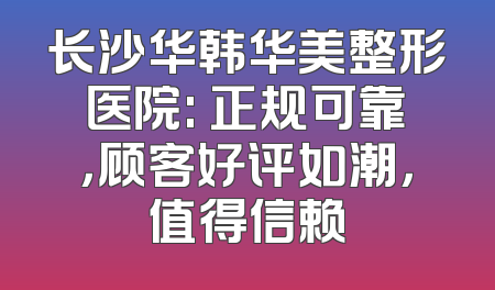 长沙华韩华美整形医院: 正规可靠，顾客好评如潮，值得信赖