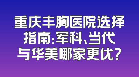 重庆丰胸医院选择指南：军科、当代与华美哪家更优？