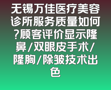 无锡万佳医疗美容诊所服务质量如何？顾客评价显示隆鼻/双眼皮手术/隆胸/除皱技术出色