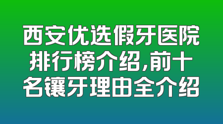 西安优选假牙医院排行榜介绍，前十名镶牙理由全介绍