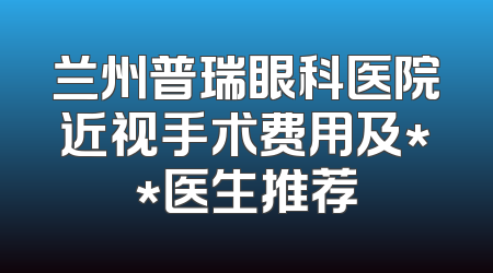 兰州普瑞眼科医院近视手术费用及**医生推荐