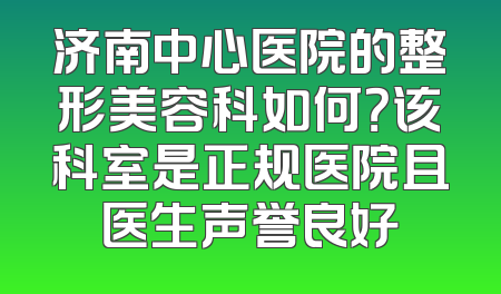 济南中心医院的整形美容科如何？该科室是正规医院且医生声誉良好
