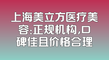 上海美立方医疗美容：正规机构，口碑佳且价格合理