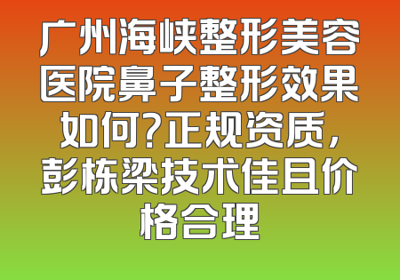 广州海峡整形美容医院鼻子整形效果如何？正规资质，彭栋梁技术佳且价格合理