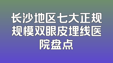 长沙地区七大正规规模双眼皮埋线医院盘点