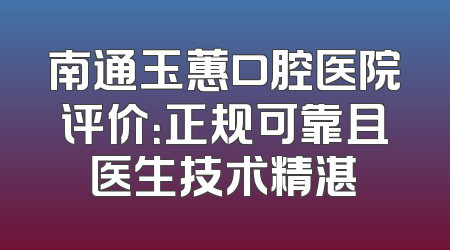 南通玉蕙口腔医院评价：正规可靠且医生技术精湛