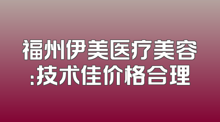 福州伊美医疗美容：技术佳价格合理