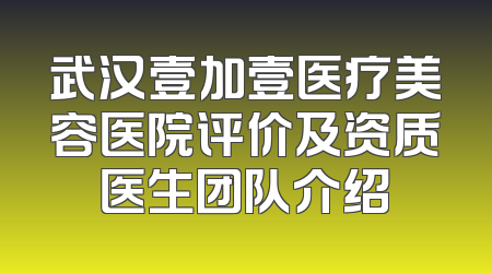 武汉壹加壹医疗美容医院评价及资质医生团队介绍