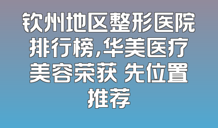 钦州地区整形医院排行榜，华美医疗美容荣获領先位置推荐