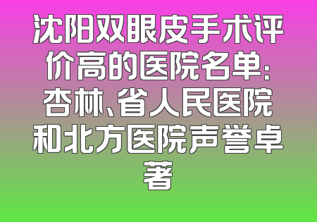 沈阳双眼皮手术评价高的医院名单：杏林、省人民医院和北方医院声誉卓著