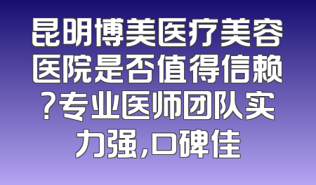 昆明博美医疗美容医院是否值得信赖？专业医师团队实力强，口碑佳