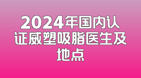 2024年国内认证威塑吸脂医生及地点