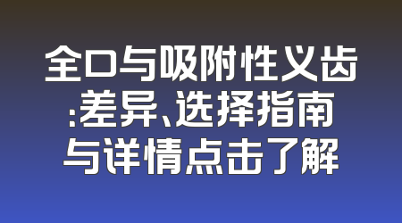全口与吸附性义齿：差异、选择指南与详情点击了解