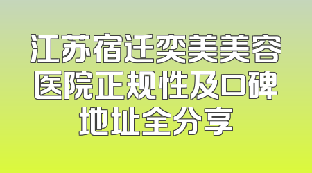 江苏宿迁奕美美容医院正规性及口碑地址全分享