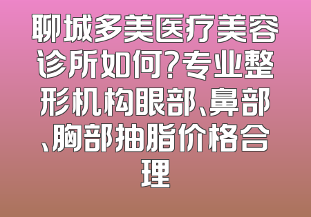 聊城多美医疗美容诊所如何？专业整形机构眼部、鼻部、胸部抽脂价格合理