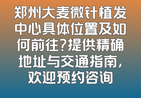 郑州大麦微针植发中心具体位置及如何前往？提供精确地址与交通指南，欢迎预约咨询