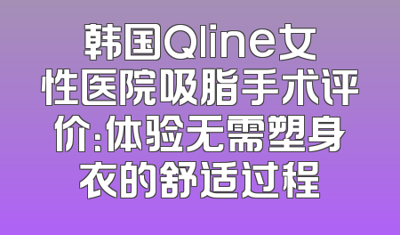韩国Qline女性医院吸脂手术评价：体验无需塑身衣的舒适过程