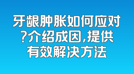 牙龈肿胀如何应对？介绍成因，提供有效解决方法
