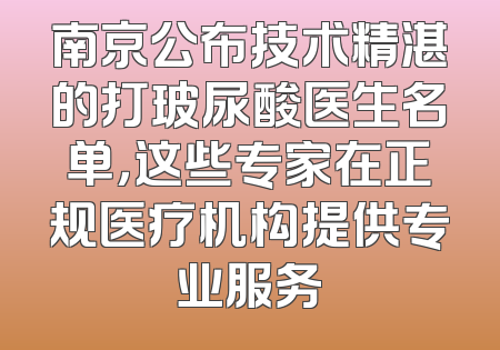 南京公布技术精湛的打玻尿酸医生名单，这些专家在正规医疗机构提供专业服务