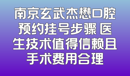 南京玄武杰懋口腔预约挂号步骤 医生技术值得信赖且手术费用合理