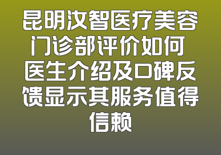昆明汝智医疗美容门诊部评价如何 医生介绍及口碑反馈显示其服务值得信赖