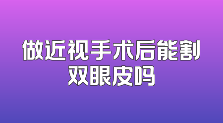 做近视手术后能割双眼皮吗