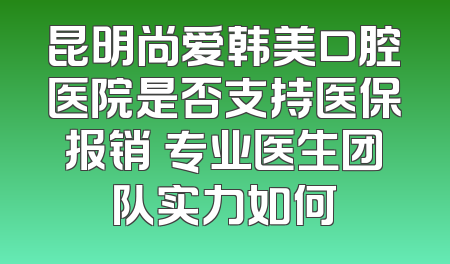 昆明尚爱韩美口腔医院是否支持医保报销 专业医生团队实力如何