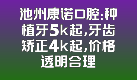 池州康诺口腔：种植牙5k起，牙齿矫正4k起，价格透明合理