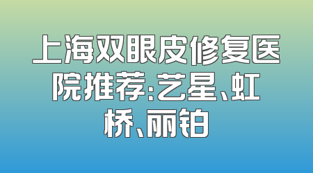 上海双眼皮修复医院推荐：艺星、虹桥、丽铂