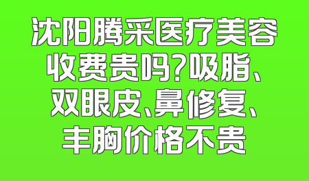 沈阳腾采医疗美容收费贵吗？吸脂、双眼皮、鼻修复、丰胸价格不贵