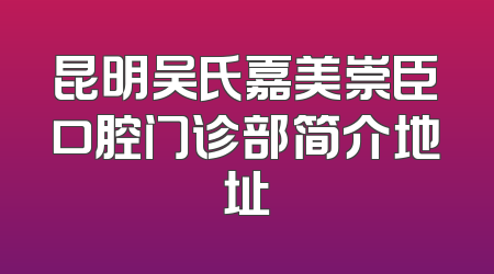 昆明吴氏嘉美崇臣口腔门诊部简介地址