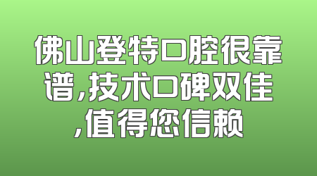 佛山登特口腔很靠谱，技术口碑双佳，值得您信赖