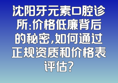 沈阳牙元素口腔诊所：价格低廉背后的秘密，如何通过正规资质和价格表评估？