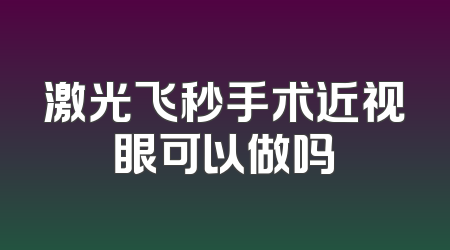 激光飞秒手术近视眼可以做吗
