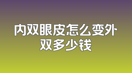 内双眼皮怎么变外双多少钱