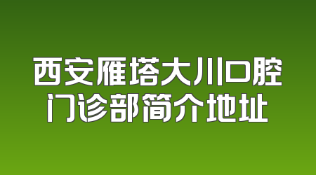 西安雁塔大川口腔门诊部简介地址