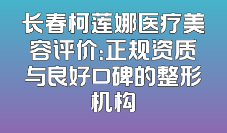 长春柯莲娜医疗美容评价：正规资质与良好口碑的整形机构