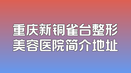 重庆新铜雀台整形美容医院简介地址