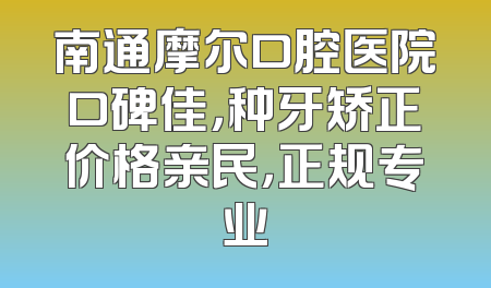 南通摩尔口腔医院口碑佳，种牙矫正价格亲民，正规专业