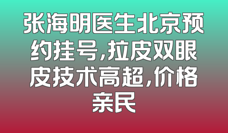 张海明医生北京预约挂号，拉皮双眼皮技术高超，价格亲民
