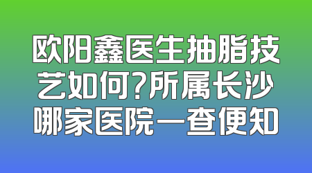 欧阳鑫医生抽脂技艺如何？所属长沙哪家医院一查便知